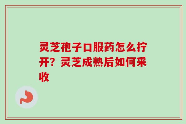 灵芝孢子口服药怎么拧开?灵芝成熟后如何采收-第1张图片-卓越灵芝孢子粉 灵芝孢子口服药怎么拧开?灵芝成熟后如何采收-第1张图片-卓越灵芝孢子粉