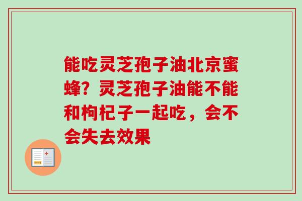 能吃灵芝孢子油北京蜜蜂?灵芝孢子油能不能和枸杞子一起吃,会不会失去效果-第1张图片-卓越灵芝孢子粉 能吃灵芝孢子油北京蜜蜂?灵芝孢子油能不能和枸杞子一起吃,会不会失去效果-第1张图片-卓越灵芝孢子粉