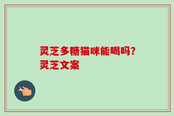 灵芝多糖猫咪能喝吗?灵芝文案-第1张图片-卓越灵芝孢子粉 灵芝多糖猫咪能喝吗?灵芝文案-第1张图片-卓越灵芝孢子粉