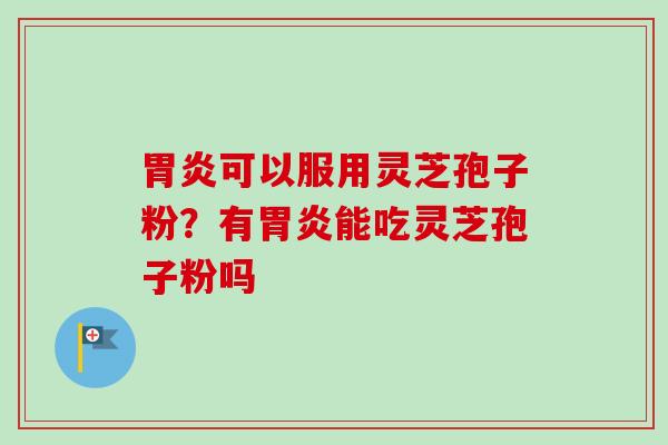 胃炎可以服用灵芝孢子粉？有胃炎能吃灵芝孢子粉吗-第1张图片-卓越灵芝孢子粉