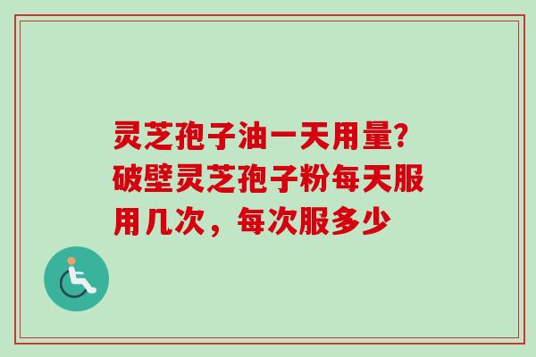 灵芝孢子油一天用量？破壁灵芝孢子粉每天服用几次，每次服多少-第1张图片-卓越灵芝孢子粉