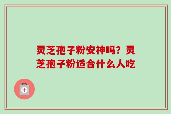 灵芝孢子粉安神吗?灵芝孢子粉适合什么人吃-第1张图片-卓越灵芝孢子粉 灵芝孢子粉安神吗?灵芝孢子粉适合什么人吃-第1张图片-卓越灵芝孢子粉
