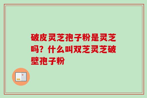 破皮灵芝孢子粉是灵芝吗?什么叫双芝灵芝破壁孢子粉-第1张图片-卓越灵芝孢子粉 破皮灵芝孢子粉是灵芝吗?什么叫双芝灵芝破壁孢子粉-第1张图片-卓越灵芝孢子粉