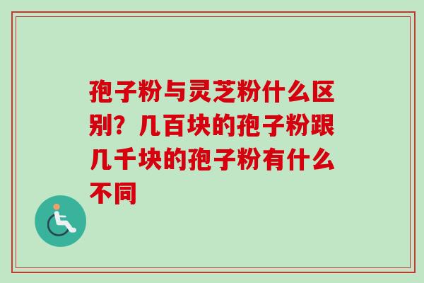 孢子粉与灵芝粉什么区别?几百块的孢子粉跟几千块的孢子粉有什么不同-第1张图片-卓越灵芝孢子粉 孢子粉与灵芝粉什么区别?几百块的孢子粉跟几千块的孢子粉有什么不同-第1张图片-卓越灵芝孢子粉