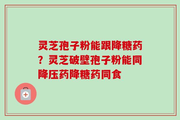 灵芝孢子粉能跟降糖药?灵芝破壁孢子粉能同降压药降糖药同食-第1张图片-卓越灵芝孢子粉 灵芝孢子粉能跟降糖药?灵芝破壁孢子粉能同降压药降糖药同食-第1张图片-卓越灵芝孢子粉