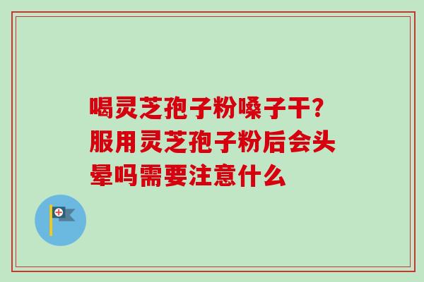 喝灵芝孢子粉嗓子干？服用灵芝孢子粉后会头晕吗需要注意什么-第1张图片-卓越灵芝孢子粉