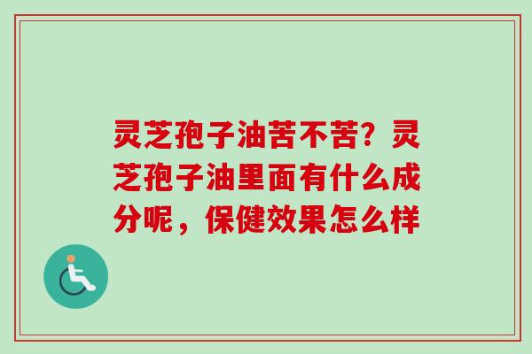 灵芝孢子油苦不苦?灵芝孢子油里面有什么成分呢,保健效果怎么样-第1张图片-卓越灵芝孢子粉 灵芝孢子油苦不苦?灵芝孢子油里面有什么成分呢,保健效果怎么样-第1张图片-卓越灵芝孢子粉