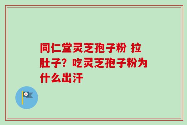 同仁堂灵芝孢子粉 拉肚子？吃灵芝孢子粉为什么出汗-第1张图片-卓越灵芝孢子粉