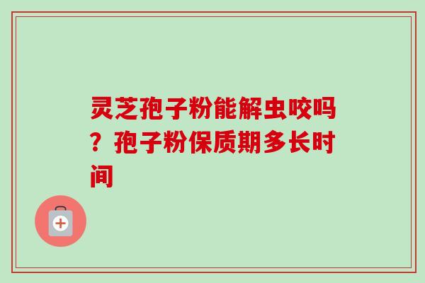 灵芝孢子粉能解虫咬吗?孢子粉保质期多长时间-第1张图片-卓越灵芝孢子粉 灵芝孢子粉能解虫咬吗?孢子粉保质期多长时间-第1张图片-卓越灵芝孢子粉