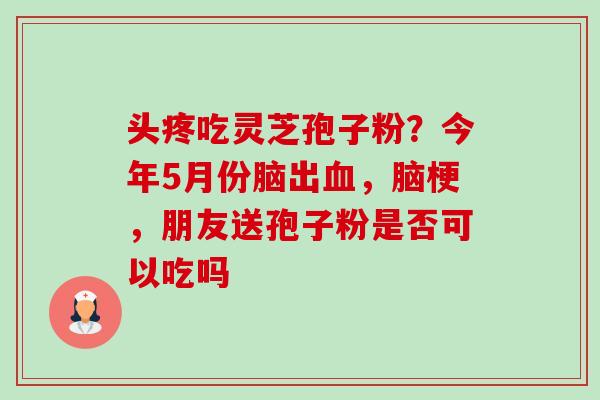 头疼吃灵芝孢子粉?今年5月份脑出血,脑梗,朋友送孢子粉是否可以吃吗-第1张图片-卓越灵芝孢子粉 头疼吃灵芝孢子粉?今年5月份脑出血,脑梗,朋友送孢子粉是否可以吃吗-第1张图片-卓越灵芝孢子粉