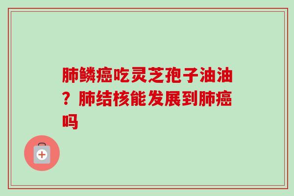 肺鳞癌吃灵芝孢子油油？肺结核能发展到肺癌吗-第1张图片-卓越灵芝孢子粉