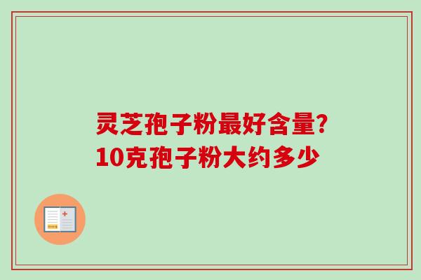 灵芝孢子粉最好含量?10克孢子粉大约多少-第1张图片-卓越灵芝孢子粉 灵芝孢子粉最好含量?10克孢子粉大约多少-第1张图片-卓越灵芝孢子粉