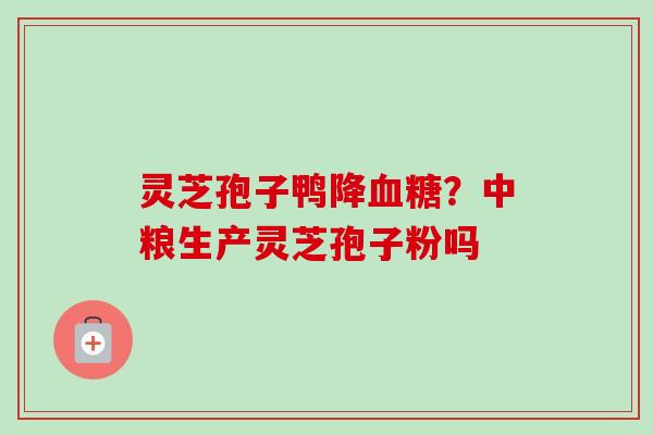灵芝孢子鸭降血糖?中粮生产灵芝孢子粉吗-第1张图片-卓越灵芝孢子粉 灵芝孢子鸭降血糖?中粮生产灵芝孢子粉吗-第1张图片-卓越灵芝孢子粉