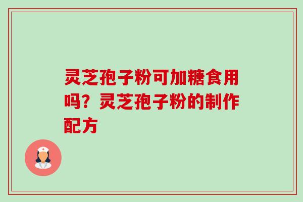 灵芝孢子粉可加糖食用吗？灵芝孢子粉的制作配方-第1张图片-卓越灵芝孢子粉