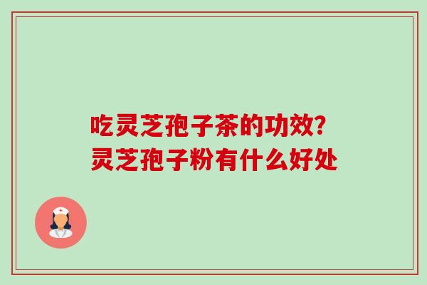 吃灵芝孢子茶的功效?灵芝孢子粉有什么好处-第1张图片-卓越灵芝孢子粉 吃灵芝孢子茶的功效?灵芝孢子粉有什么好处-第1张图片-卓越灵芝孢子粉