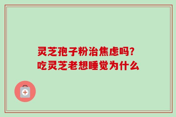 灵芝孢子粉治焦虑吗？吃灵芝老想睡觉为什么-第1张图片-卓越灵芝孢子粉