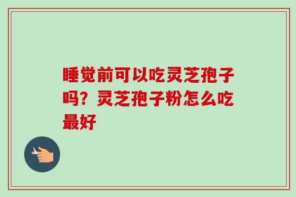 睡觉前可以吃灵芝孢子吗？灵芝孢子粉怎么吃最好-第1张图片-卓越灵芝孢子粉