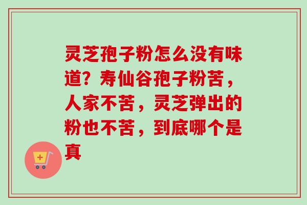 灵芝孢子粉怎么没有味道？寿仙谷孢子粉苦，人家不苦，灵芝弹出的粉也不苦，到底哪个是真-第1张图片-卓越灵芝孢子粉