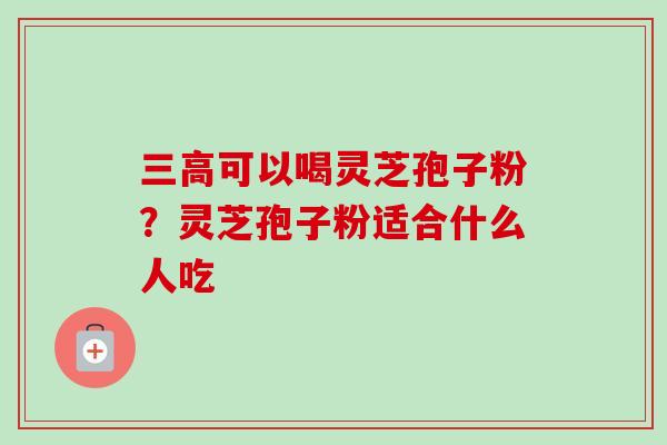 三高可以喝灵芝孢子粉?灵芝孢子粉适合什么人吃-第1张图片-卓越灵芝孢子粉 三高可以喝灵芝孢子粉?灵芝孢子粉适合什么人吃-第1张图片-卓越灵芝孢子粉