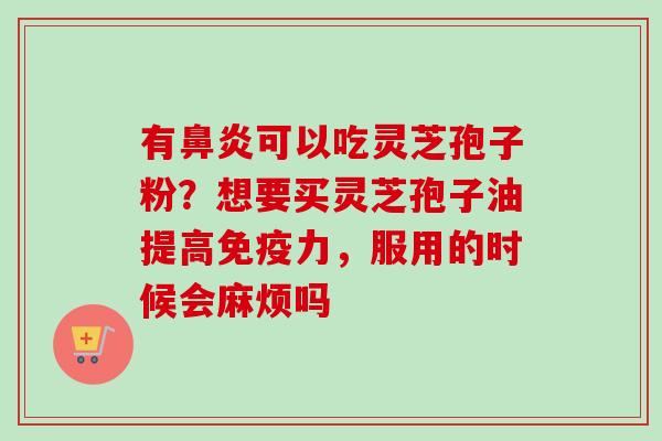 有鼻炎可以吃灵芝孢子粉?想要买灵芝孢子油提高免疫力,服用的时候会麻烦吗-第1张图片-卓越灵芝孢子粉 有鼻炎可以吃灵芝孢子粉?想要买灵芝孢子油提高免疫力,服用的时候会麻烦吗-第1张图片-卓越灵芝孢子粉