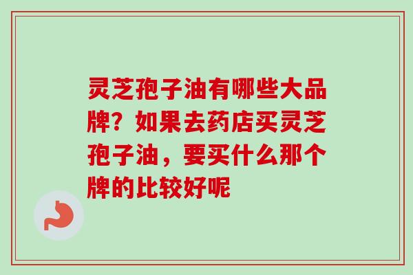 灵芝孢子油有哪些大品牌?如果去药店买灵芝孢子油,要买什么那个牌的比较好呢-第1张图片-卓越灵芝孢子粉 灵芝孢子油有哪些大品牌?如果去药店买灵芝孢子油,要买什么那个牌的比较好呢-第1张图片-卓越灵芝孢子粉
