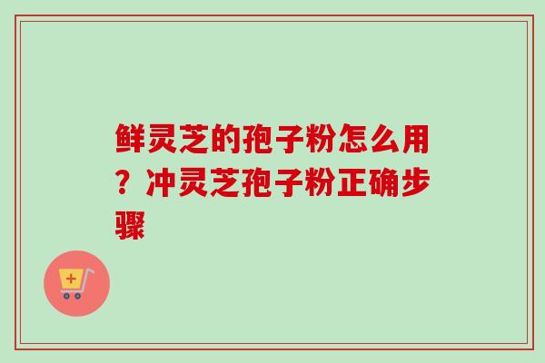 鲜灵芝的孢子粉怎么用?冲灵芝孢子粉正确步骤-第1张图片-卓越灵芝孢子粉 鲜灵芝的孢子粉怎么用?冲灵芝孢子粉正确步骤-第1张图片-卓越灵芝孢子粉