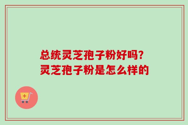 总统灵芝孢子粉好吗？灵芝孢子粉是怎么样的-第1张图片-卓越灵芝孢子粉