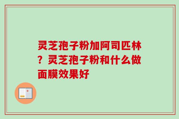 灵芝孢子粉加阿司匹林?灵芝孢子粉和什么做面膜效果好-第1张图片-卓越灵芝孢子粉 灵芝孢子粉加阿司匹林?灵芝孢子粉和什么做面膜效果好-第1张图片-卓越灵芝孢子粉