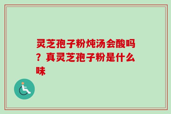 灵芝孢子粉炖汤会酸吗?真灵芝孢子粉是什么味-第1张图片-卓越灵芝孢子粉 灵芝孢子粉炖汤会酸吗?真灵芝孢子粉是什么味-第1张图片-卓越灵芝孢子粉