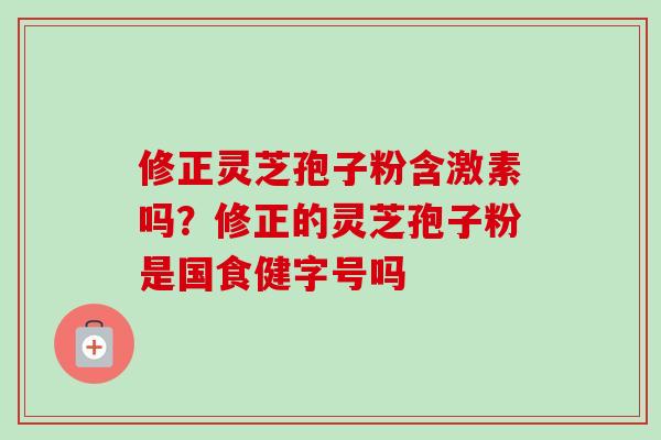 修正灵芝孢子粉含激素吗？修正的灵芝孢子粉是国食健字号吗-第1张图片-卓越灵芝孢子粉