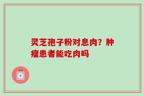 灵芝孢子粉对息肉?肿瘤患者能吃肉吗-第1张图片-卓越灵芝孢子粉 灵芝孢子粉对息肉?肿瘤患者能吃肉吗-第1张图片-卓越灵芝孢子粉