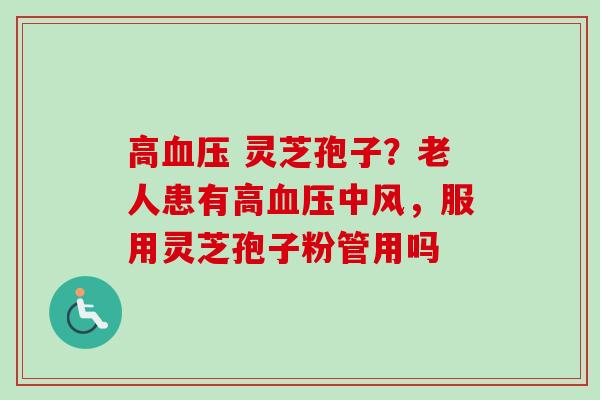高血压 灵芝孢子?老人患有高血压中风,服用灵芝孢子粉管用吗-第1张图片-卓越灵芝孢子粉 高血压 灵芝孢子?老人患有高血压中风,服用灵芝孢子粉管用吗-第1张图片-卓越灵芝孢子粉