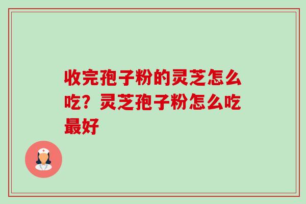 收完孢子粉的灵芝怎么吃？灵芝孢子粉怎么吃最好-第1张图片-卓越灵芝孢子粉