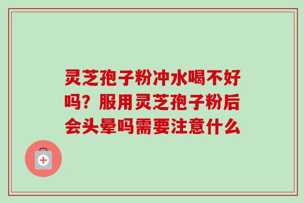 灵芝孢子粉冲水喝不好吗?服用灵芝孢子粉后会头晕吗需要注意什么-第1张图片-卓越灵芝孢子粉 灵芝孢子粉冲水喝不好吗?服用灵芝孢子粉后会头晕吗需要注意什么-第1张图片-卓越灵芝孢子粉