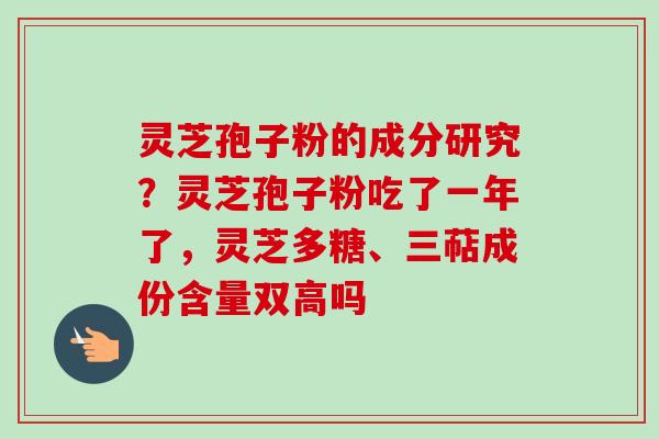 灵芝孢子粉的成分研究？灵芝孢子粉吃了一年了，灵芝多糖、三萜成份含量双高吗-第1张图片-卓越灵芝孢子粉