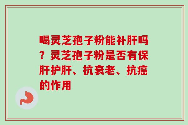 喝灵芝孢子粉能补肝吗?灵芝孢子粉是否有保肝护肝、抗衰老、抗癌的作用-第1张图片-卓越灵芝孢子粉 喝灵芝孢子粉能补肝吗?灵芝孢子粉是否有保肝护肝、抗衰老、抗癌的作用-第1张图片-卓越灵芝孢子粉