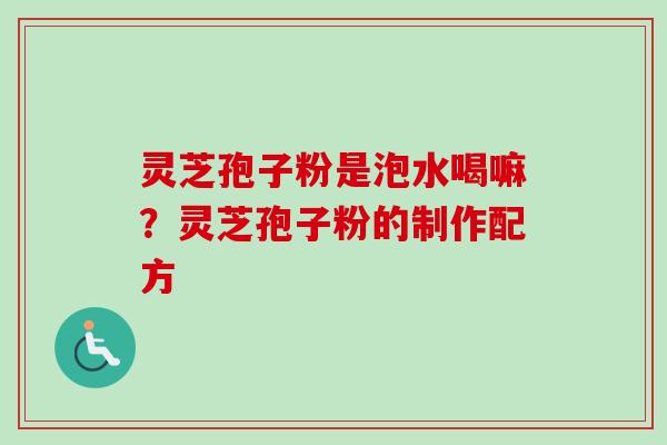 灵芝孢子粉是泡水喝嘛？灵芝孢子粉的制作配方-第1张图片-卓越灵芝孢子粉