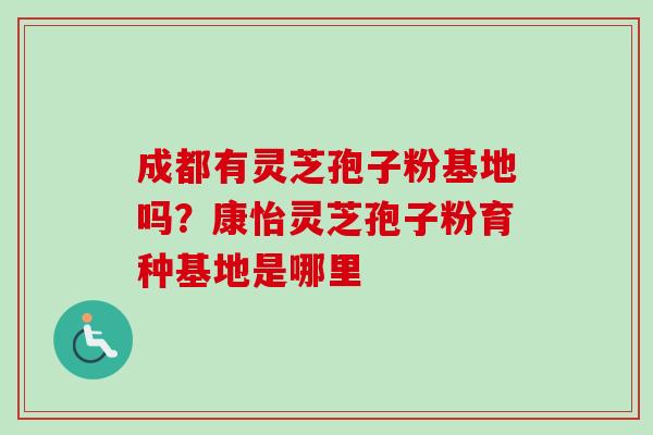 成都有灵芝孢子粉基地吗?康怡灵芝孢子粉育种基地是哪里-第1张图片-卓越灵芝孢子粉 成都有灵芝孢子粉基地吗?康怡灵芝孢子粉育种基地是哪里-第1张图片-卓越灵芝孢子粉