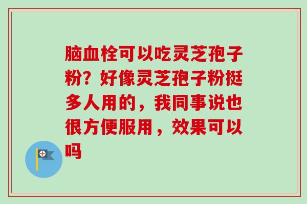 脑血栓可以吃灵芝孢子粉?好像灵芝孢子粉挺多人用的,我同事说也很方便服用,效果可以吗-第1张图片-卓越灵芝孢子粉 脑血栓可以吃灵芝孢子粉?好像灵芝孢子粉挺多人用的,我同事说也很方便服用,效果可以吗-第1张图片-卓越灵芝孢子粉