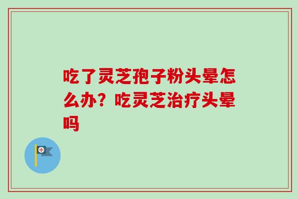 吃了灵芝孢子粉头晕怎么办?吃灵芝治疗头晕吗-第1张图片-卓越灵芝孢子粉 吃了灵芝孢子粉头晕怎么办?吃灵芝治疗头晕吗-第1张图片-卓越灵芝孢子粉