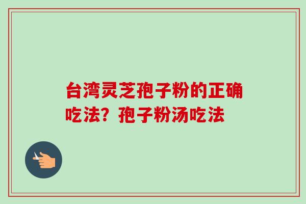 台湾灵芝孢子粉的正确吃法?孢子粉汤吃法-第1张图片-卓越灵芝孢子粉 台湾灵芝孢子粉的正确吃法?孢子粉汤吃法-第1张图片-卓越灵芝孢子粉