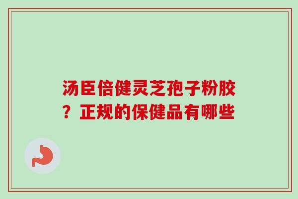 汤臣倍健灵芝孢子粉胶？正规的保健品有哪些-第1张图片-卓越灵芝孢子粉
