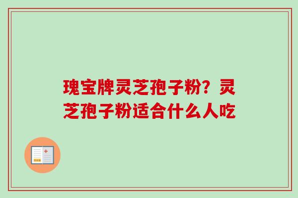 瑰宝牌灵芝孢子粉?灵芝孢子粉适合什么人吃-第1张图片-卓越灵芝孢子粉 瑰宝牌灵芝孢子粉?灵芝孢子粉适合什么人吃-第1张图片-卓越灵芝孢子粉