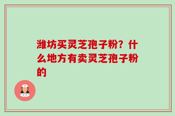 潍坊买灵芝孢子粉？什么地方有卖灵芝孢子粉的-第1张图片-卓越灵芝孢子粉