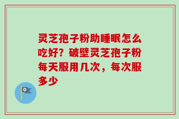灵芝孢子粉助睡眠怎么吃好？破壁灵芝孢子粉每天服用几次，每次服多少-第1张图片-卓越灵芝孢子粉