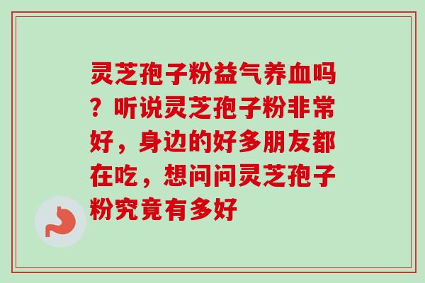 灵芝孢子粉益气养血吗?听说灵芝孢子粉非常好,身边的好多朋友都在吃,想问问灵芝孢子粉究竟有多好-第1张图片-卓越灵芝孢子粉 灵芝孢子粉益气养血吗?听说灵芝孢子粉非常好,身边的好多朋友都在吃,想问问灵芝孢子粉究竟有多好-第1张图片-卓越灵芝孢子粉