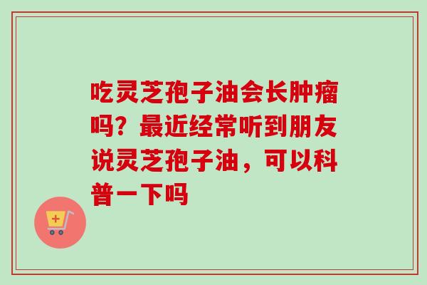 吃灵芝孢子油会长肿瘤吗?最近经常听到朋友说灵芝孢子油,可以科普一下吗-第1张图片-卓越灵芝孢子粉 吃灵芝孢子油会长肿瘤吗?最近经常听到朋友说灵芝孢子油,可以科普一下吗-第1张图片-卓越灵芝孢子粉