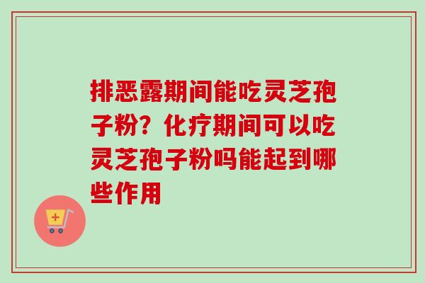 排恶露期间能吃灵芝孢子粉？化疗期间可以吃灵芝孢子粉吗能起到哪些作用-第1张图片-卓越灵芝孢子粉
