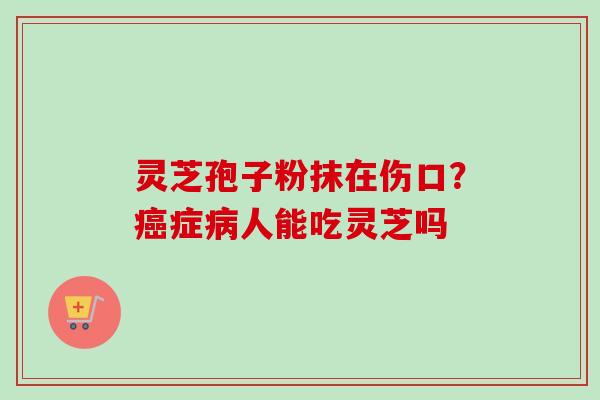 灵芝孢子粉抹在伤口?癌症病人能吃灵芝吗-第1张图片-卓越灵芝孢子粉 灵芝孢子粉抹在伤口?癌症病人能吃灵芝吗-第1张图片-卓越灵芝孢子粉