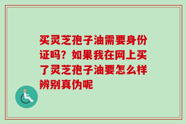 买灵芝孢子油需要身份证吗?如果我在网上买了灵芝孢子油要怎么样辨别真伪呢-第1张图片-卓越灵芝孢子粉 买灵芝孢子油需要身份证吗?如果我在网上买了灵芝孢子油要怎么样辨别真伪呢-第1张图片-卓越灵芝孢子粉